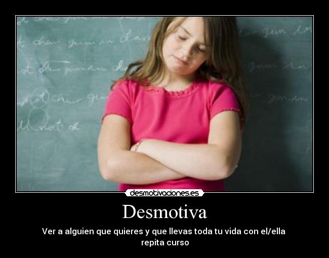 Desmotiva - Ver a alguien que quieres y que llevas toda tu vida con el/ella 
repita curso