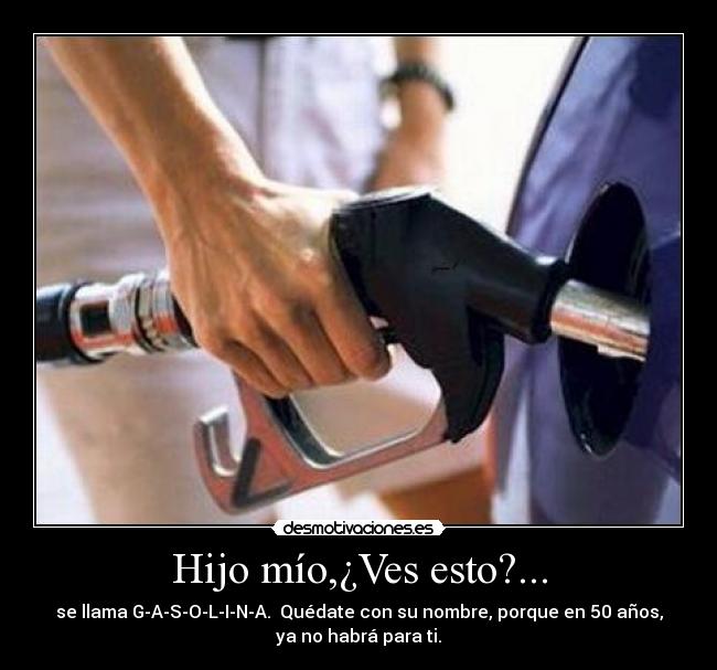 Hijo mío,¿Ves esto?... - se llama G-A-S-O-L-I-N-A.  Quédate con su nombre, porque en 50 años,
ya no habrá para ti.