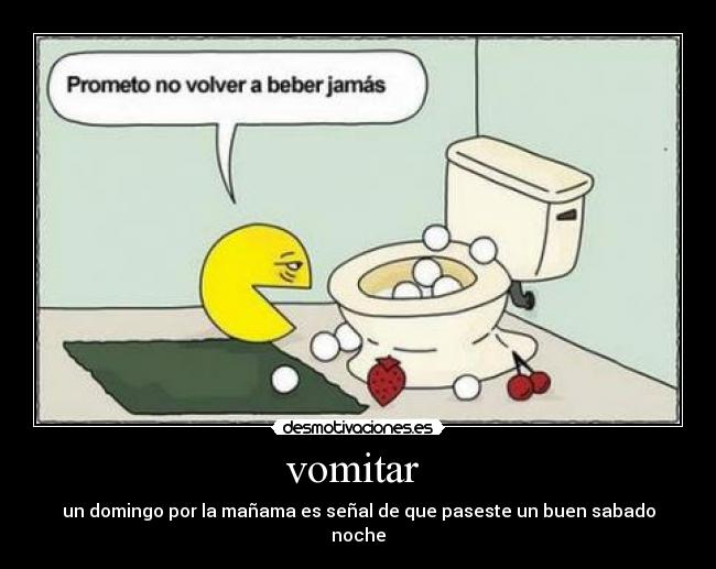 vomitar  - un domingo por la mañama es señal de que paseste un buen sabado noche