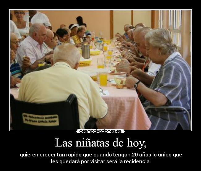 Las niñatas de hoy, - quieren crecer tan rápido que cuando tengan 20 años lo único que
les quedará por visitar será la residencia.