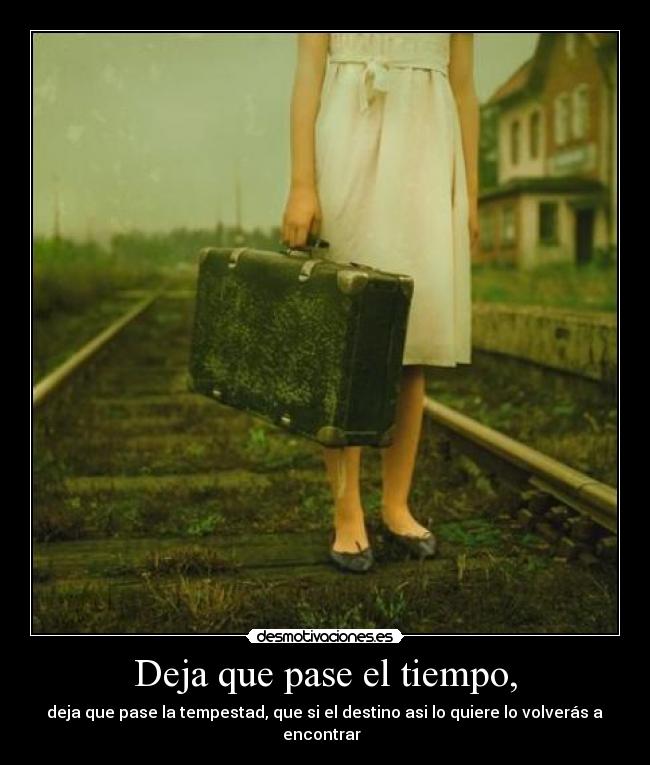 Deja que pase el tiempo, -  deja que pase la tempestad, que si el destino asi lo quiere lo volverás a 
encontrar  ♥