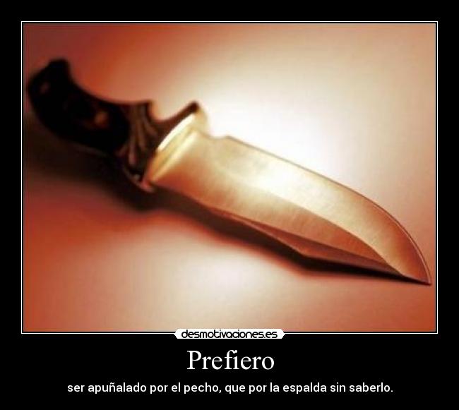 Prefiero - ser apuñalado por el pecho, que por la espalda sin saberlo.