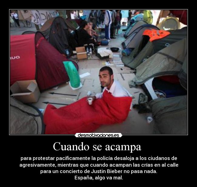 Cuando se acampa - para protestar pacificamente la policía desaloja a los ciudanos de
agresivamente, mientras que cuando acampan las crías en al calle
para un concierto de Justin Bieber no pasa nada.
España, algo va mal.