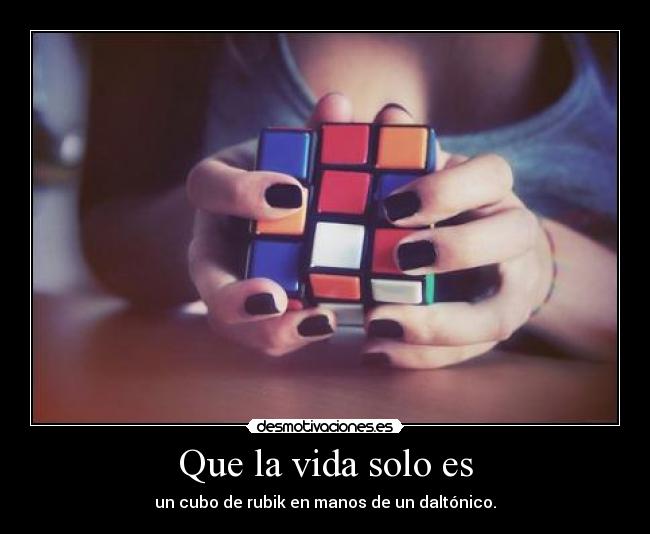 Que la vida solo es - un cubo de rubik en manos de un daltónico.