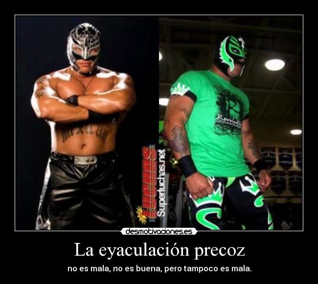La eyaculación precoz - no es mala, no es buena, pero tampoco es mala.