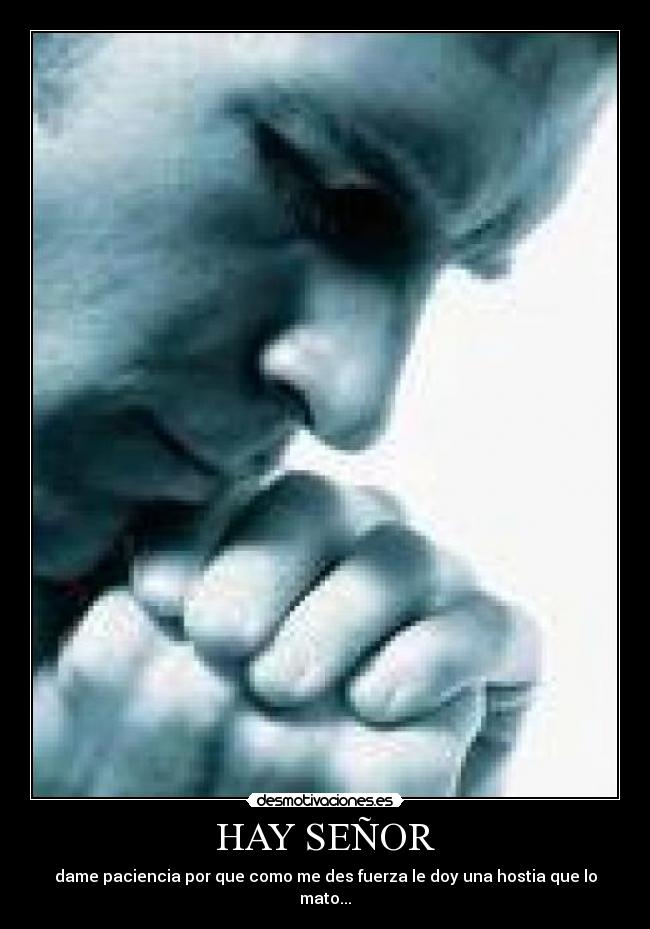 HAY SEÑOR - dame paciencia por que como me des fuerza le doy una hostia que lo mato...