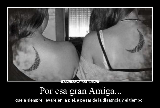 Por esa gran Amiga... - que a siempre llevare en la piel, a pesar de la disatncia y el tiempo...