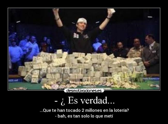 - ¿ Es verdad... - ...Que te han tocado 2 millones en la lotería?
- bah, es tan solo lo que metí