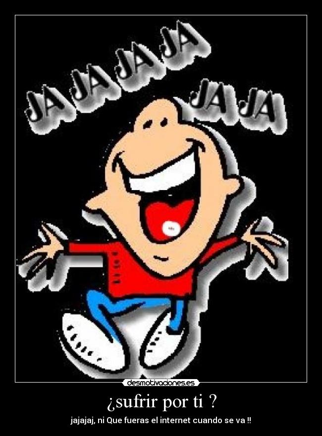 ¿sufrir por ti ? - jajajaj, ni Que fueras el internet cuando se va !!
