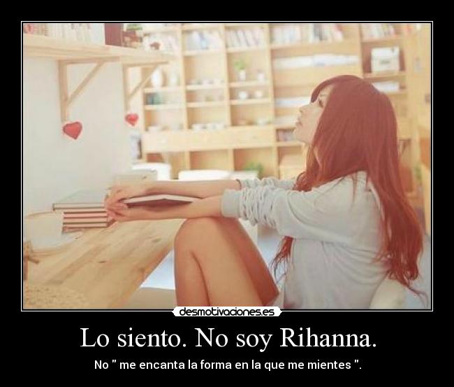Lo siento. No soy Rihanna. - No me encanta la forma en la que me mientes .