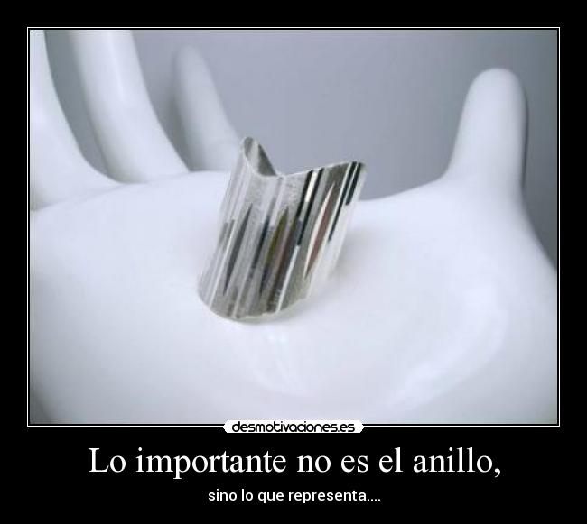 Lo importante no es el anillo, - sino lo que representa....