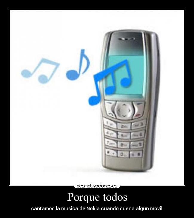 Porque todos - cantamos la musica de Nokia cuando suena algún móvil.