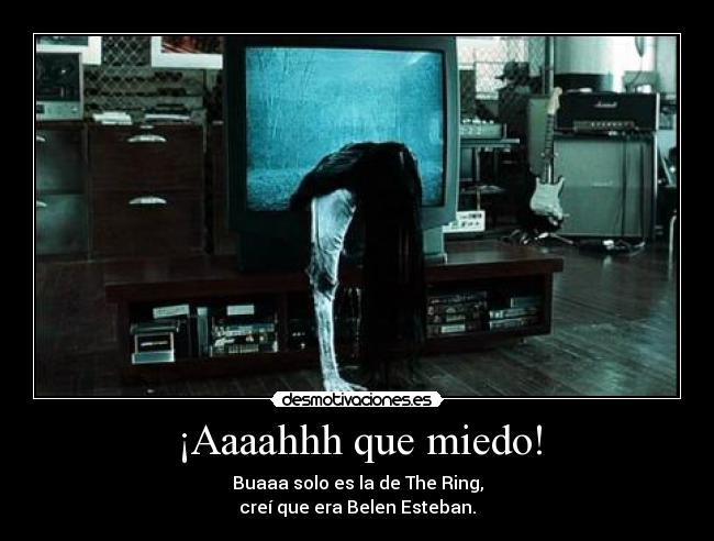 ¡Aaaahhh que miedo! - Buaaa solo es la de The Ring,
creí que era Belen Esteban.