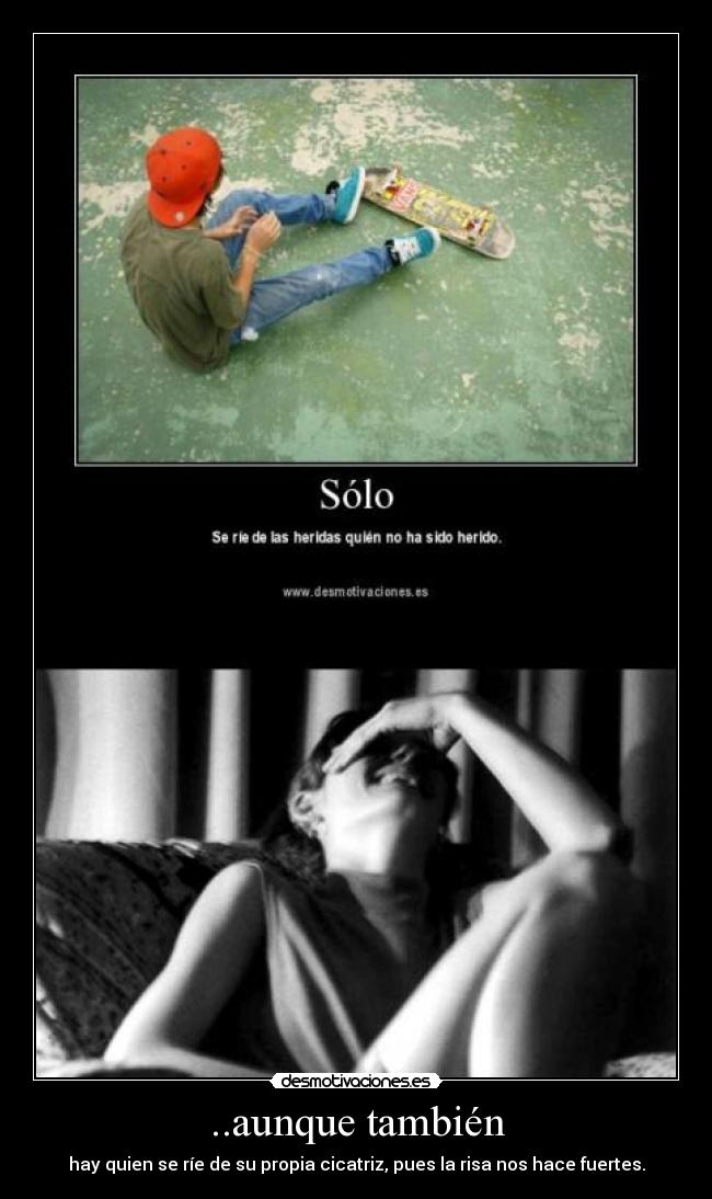 ..aunque también - hay quien se ríe de su propia cicatriz, pues la risa nos hace fuertes.