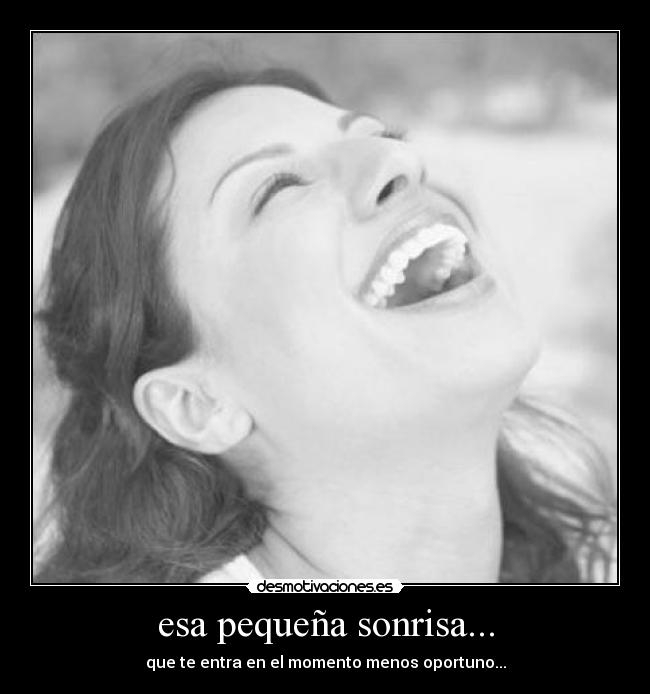 esa pequeña sonrisa... - que te entra en el momento menos oportuno...