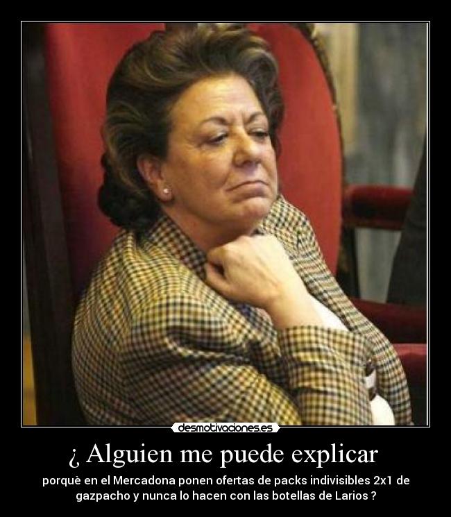 ¿ Alguien me puede explicar - porquè en el Mercadona ponen ofertas de packs indivisibles 2x1 de
gazpacho y nunca lo hacen con las botellas de Larios ?