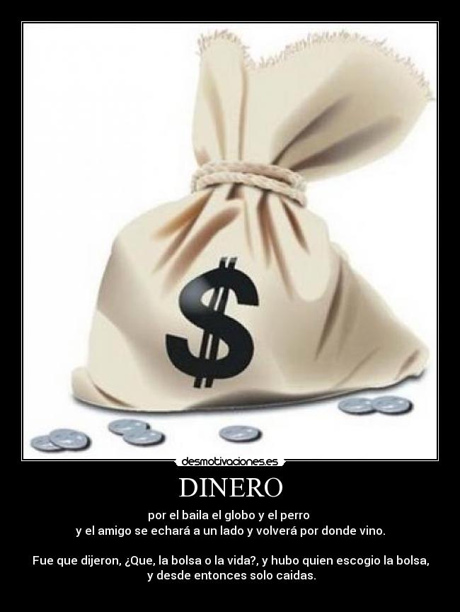 DINERO - por el baila el globo y el perro 
y el amigo se echará a un lado y volverá por donde vino.

Fue que dijeron, ¿Que, la bolsa o la vida?, y hubo quien escogio la bolsa,
 y desde entonces solo caidas.
