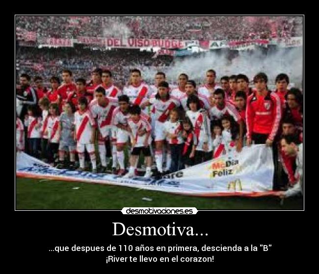 Desmotiva... - ...que despues de 110 años en primera, descienda a la B
¡River te llevo en el corazon!
