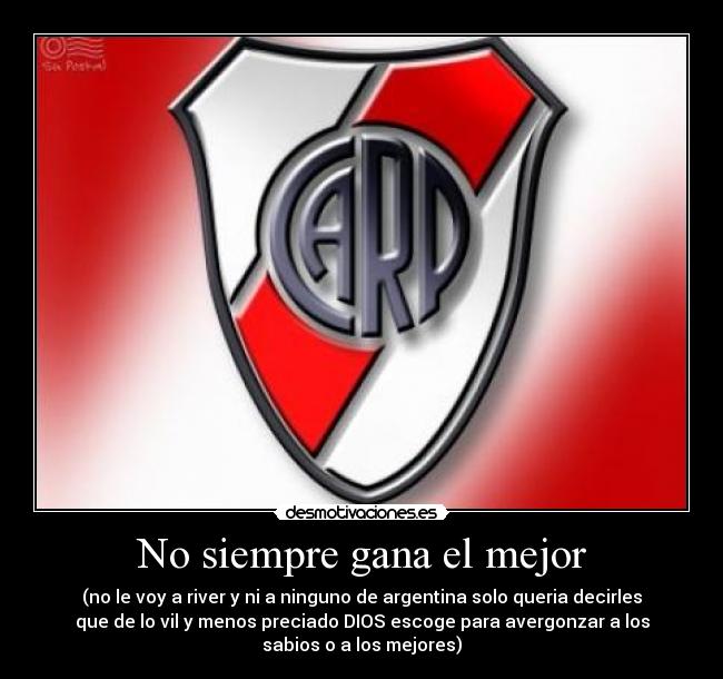 No siempre gana el mejor - (no le voy a river y ni a ninguno de argentina solo queria decirles
que de lo vil y menos preciado DIOS escoge para avergonzar a los
sabios o a los mejores)
