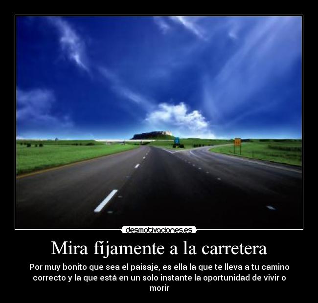 Mira fíjamente a la carretera - Por muy bonito que sea el paisaje, es ella la que te lleva a tu camino
correcto y la que está en un solo instante la oportunidad de vivir o
morir