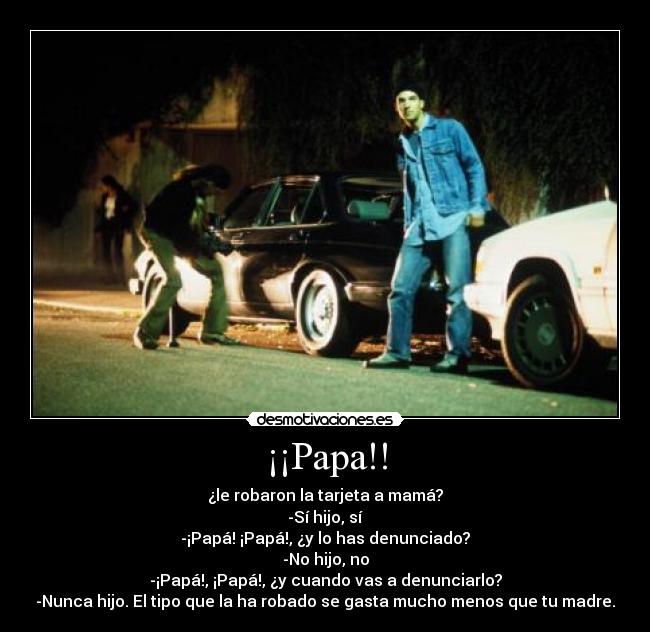 ¡¡Papa!! - ¿le robaron la tarjeta a mamá?
-Sí hijo, sí
-¡Papá! ¡Papá!, ¿y lo has denunciado?
-No hijo, no
-¡Papá!, ¡Papá!, ¿y cuando vas a denunciarlo?
-Nunca hijo. El tipo que la ha robado se gasta mucho menos que tu madre.