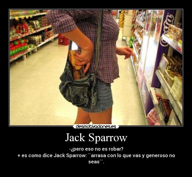 Jack Sparrow - -¿pero eso no es robar?
+ es como dice Jack Sparrow: ``arrasa con lo que vas y generoso no seas´´.

