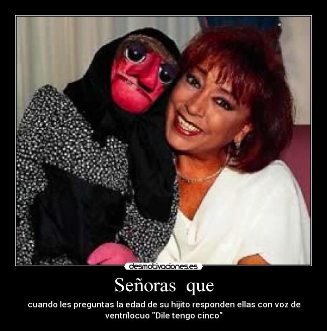 Señoras que - cuando les preguntas la edad de su hijito responden ellas con voz de
ventrílocuo Dile tengo cinco