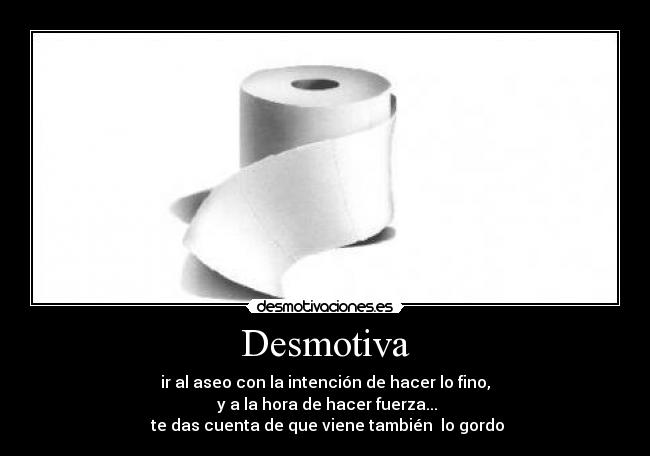 Desmotiva - ir al aseo con la intención de hacer lo fino,
y a la hora de hacer fuerza...
te das cuenta de que viene también lo gordo