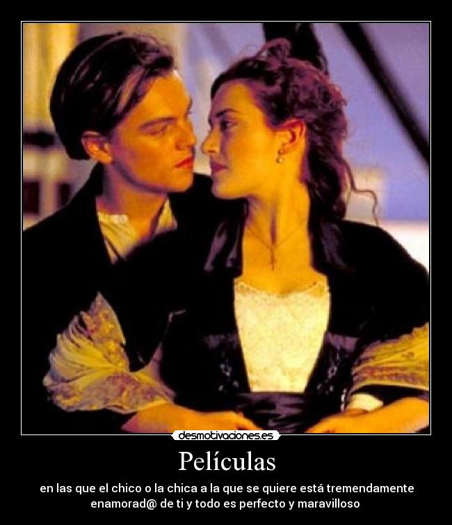 Películas - en las que el chico o la chica a la que se quiere está tremendamente
enamorad@ de ti y todo es perfecto y maravilloso 