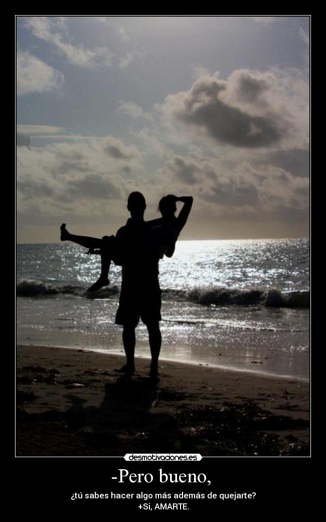 -Pero bueno,  - ¿tú sabes hacer algo más además de quejarte?
+Si, AMARTE.