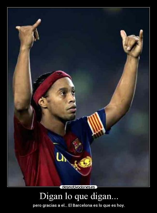 Digan lo que digan... - pero gracias a el... El Barcelona es lo que es hoy.