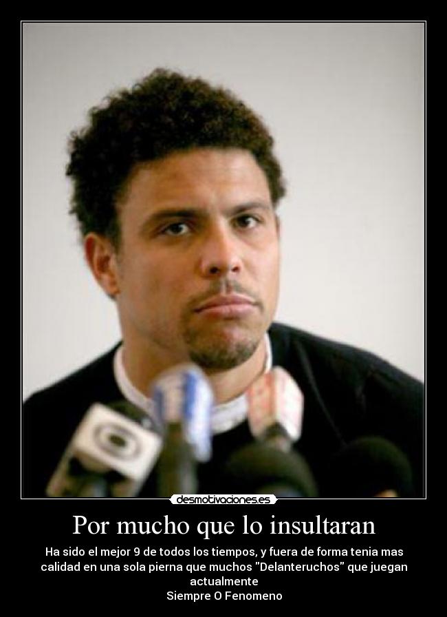 Por mucho que lo insultaran - Ha sido el mejor 9 de todos los tiempos, y fuera de forma tenia mas
calidad en una sola pierna que muchos Delanteruchos que juegan
actualmente
Siempre O Fenomeno