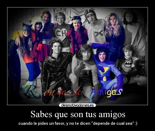 Sabes que son tus amigos - cuando le pides un favor, y no te dicen depende de cual sea :)