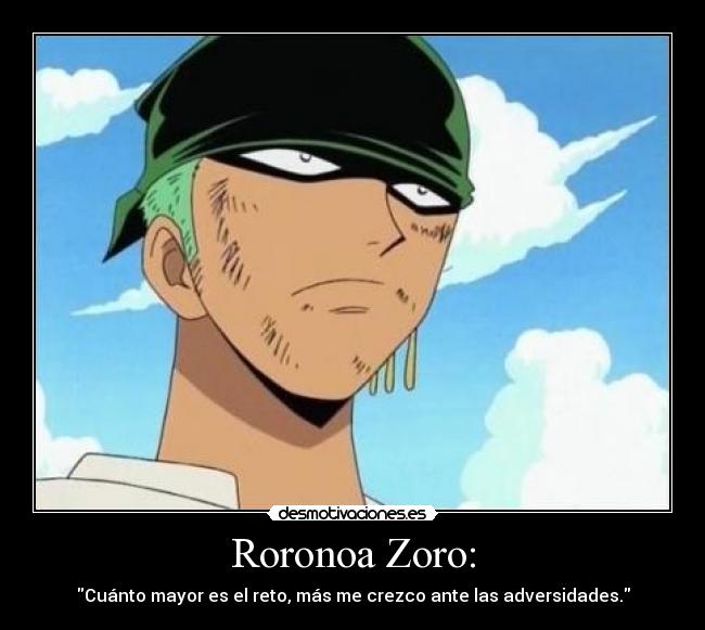 Roronoa Zoro: - Cuánto mayor es el reto, más me crezco ante las adversidades.