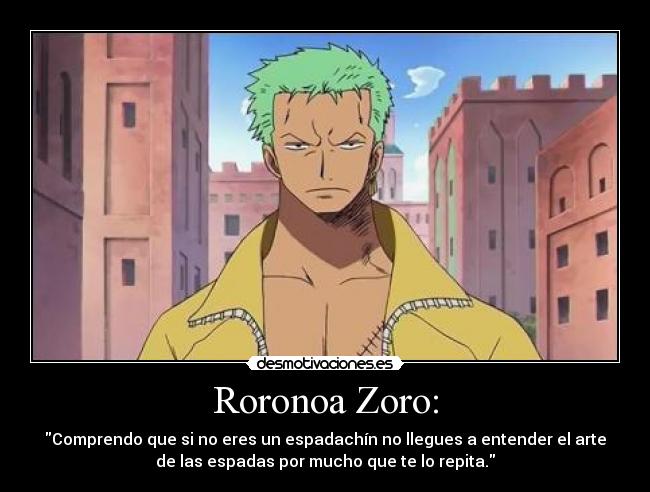 Roronoa Zoro: - Comprendo que si no eres un espadachín no llegues a entender el arte
de las espadas por mucho que te lo repita.