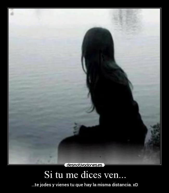 Si tu me dices ven... - ...te jodes y vienes tu que hay la misma distancia. xD
