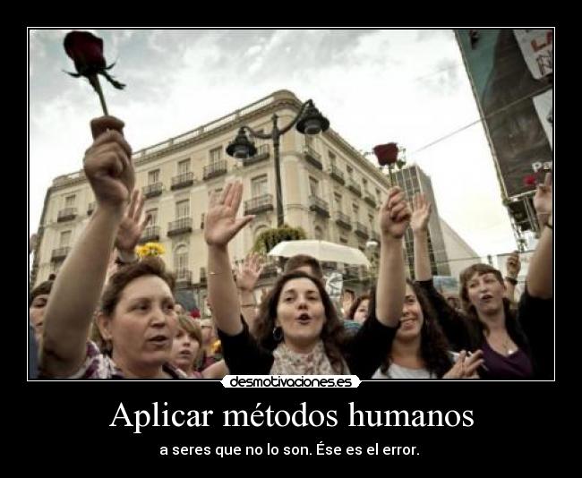 Aplicar métodos humanos - a seres que no lo son. Ése es el error. 