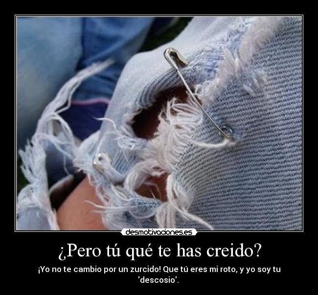 ¿Pero tú qué te has creido? - ¡Yo no te cambio por un zurcido! Que tú eres mi roto, y yo soy tu descosio. 