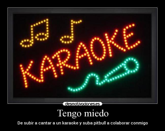 Tengo miedo - De subir a cantar a un karaoke y suba pitbull a colaborar conmigo