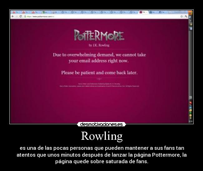 Rowling - es una de las pocas personas que pueden mantener a sus fans tan
atentos que unos minutos después de lanzar la página Pottermore, la
página quede sobre saturada de fans.