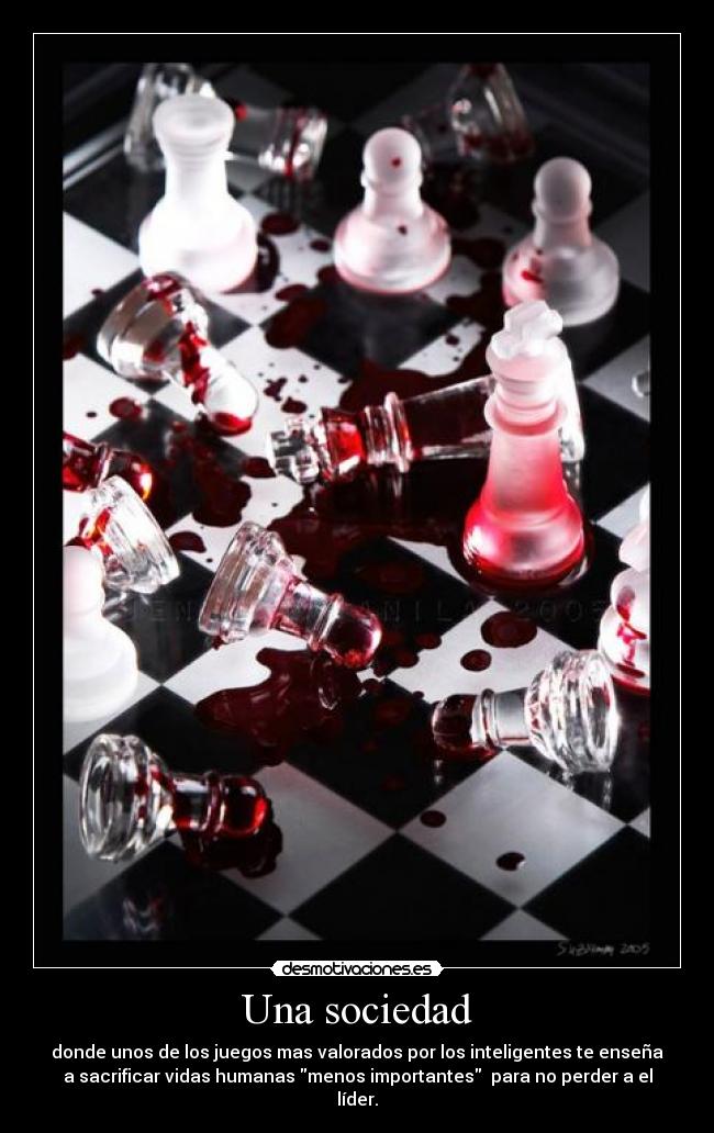 Una sociedad - donde unos de los juegos mas valorados por los inteligentes te enseña
a sacrificar vidas humanas menos importantes  para no perder a el
líder.