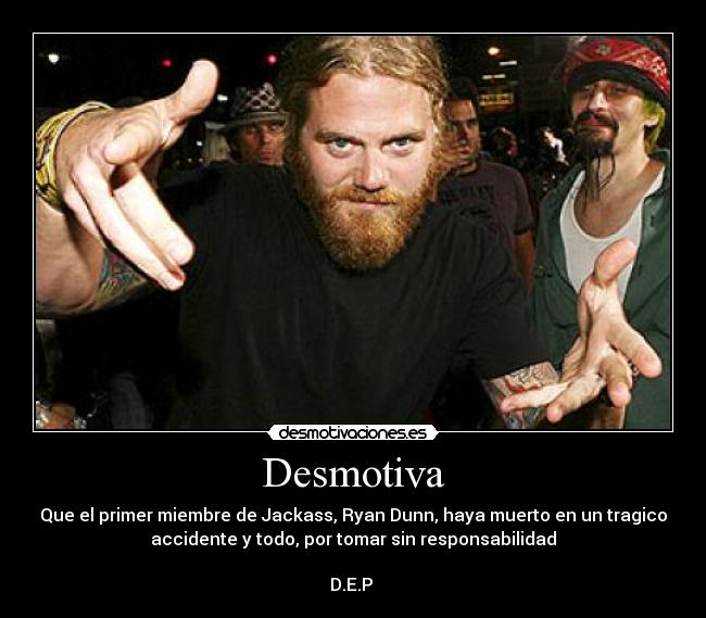 Desmotiva - Que el primer miembre de Jackass, Ryan Dunn, haya muerto en un tragico
accidente y todo, por tomar sin responsabilidad
D.E.P