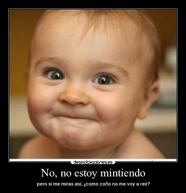 No, no estoy mintiendo - pero si me miras así, ¿como coño no me voy a reir?