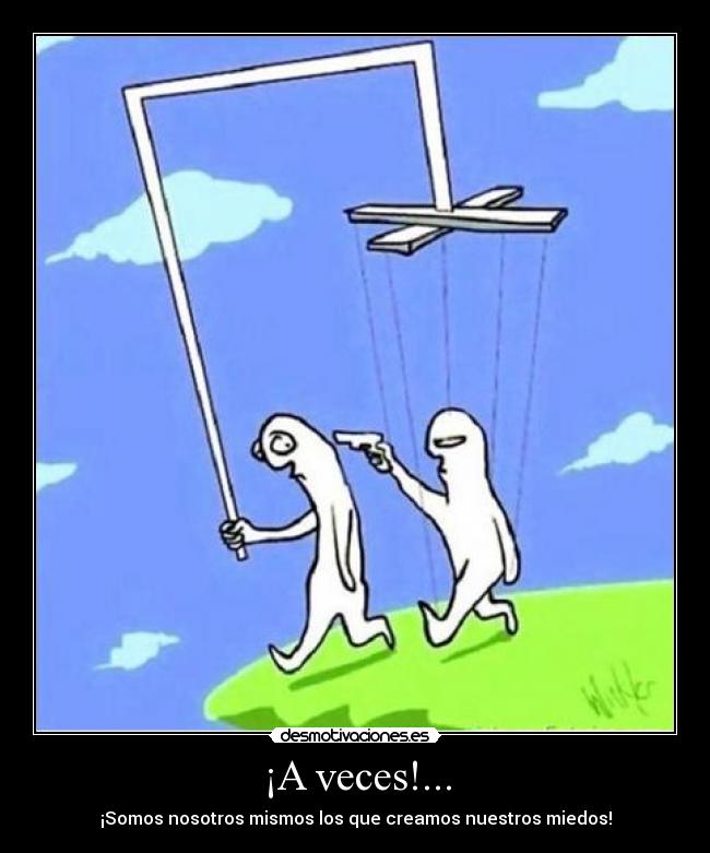 ¡A veces!... - ¡Somos nosotros mismos los que creamos nuestros miedos!
