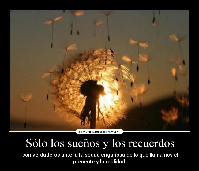 Sólo los sueños y los recuerdos - son verdaderos ante la falsedad engañosa de lo que llamamos el
presente y la realidad.