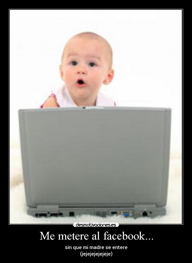 Me metere al facebook... - sin que mi madre se entere
(jejejejejejeje)