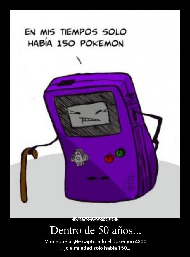 Dentro de 50 años... - ¡Mira abuelo! ¡He capturado el pokemon 4300!
Hijo a mi edad solo había 150...