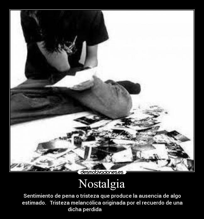 Nostalgia - Sentimiento de pena o tristeza que produce la ausencia de algo
estimado. Tristeza melancólica originada por el recuerdo de una
dicha perdida