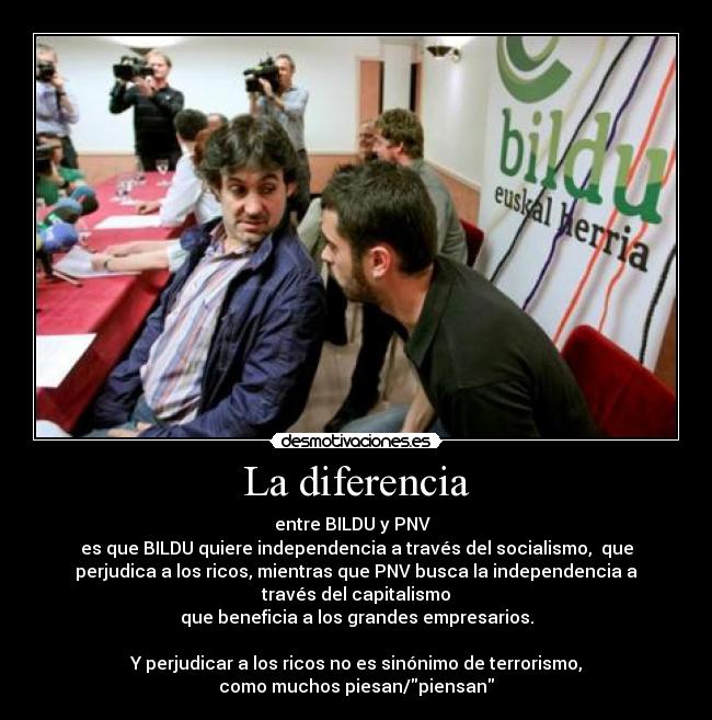 La diferencia - entre BILDU y PNV  
es que BILDU quiere independencia a través del socialismo,  que
perjudica a los ricos, mientras que PNV busca la independencia a
través del capitalismo
que beneficia a los grandes empresarios.

Y perjudicar a los ricos no es sinónimo de terrorismo,
como muchos piesan/piensan