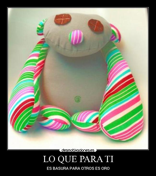LO QUE PARA TI - ES BASURA PARA OTROS ES ORO